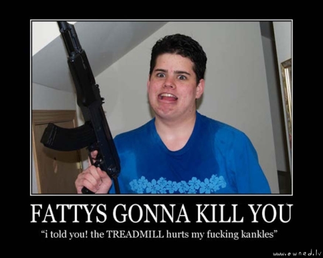 Fattys gonna kill you