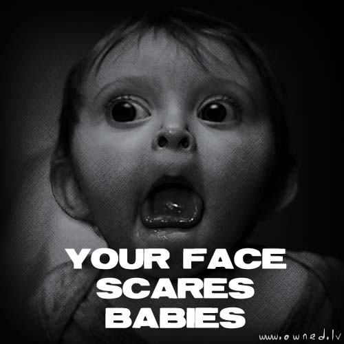 Your face scares babies