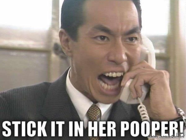 Stick it in her pooper !