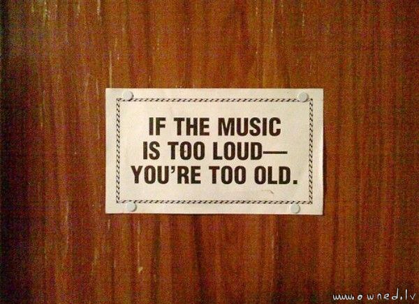 You are too old if it is too loud