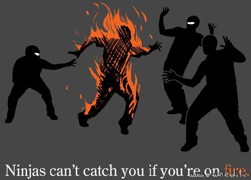 Ninjas cant catch you if you are on fire